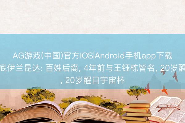 AG游戏(中国)官方IOS|Android手机app下载 励志! 起底伊兰昆达: 百姓后裔， 4年前与王钰栋皆名， 20岁醒目宇宙杯