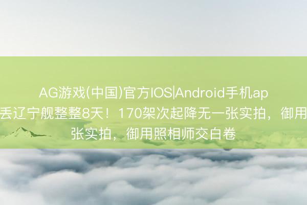 AG游戏(中国)官方IOS|Android手机app下载 日本跟丢辽宁舰整整8天！170架次起降无一张实拍，御用照相师交白卷