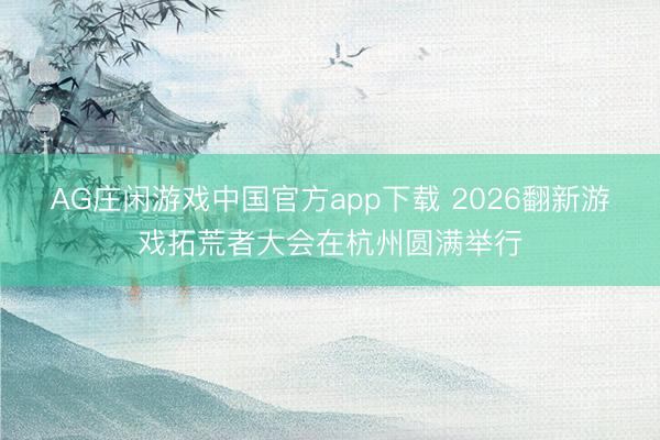 AG庄闲游戏中国官方app下载 2026翻新游戏拓荒者大会在杭州圆满举行