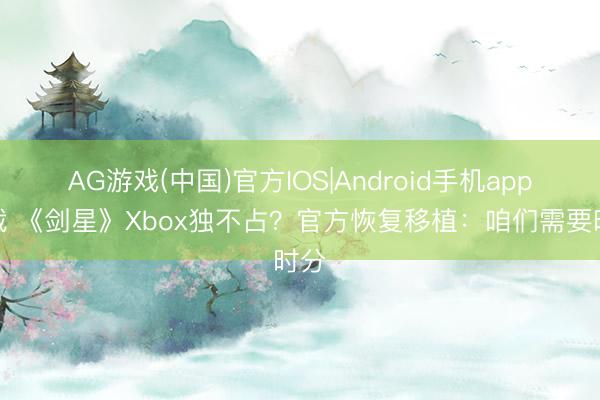 AG游戏(中国)官方IOS|Android手机app下载 《剑星》Xbox独不占?官方恢复移植:咱们需要时分