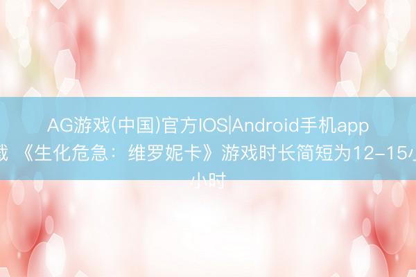 AG游戏(中国)官方IOS|Android手机app下载 《生化危急:维罗妮卡》游戏时长简短为12-15小时