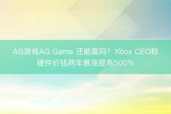 AG游戏AG Game 还能赢吗？Xbox CEO称硬件价钱两年暴涨提高500%