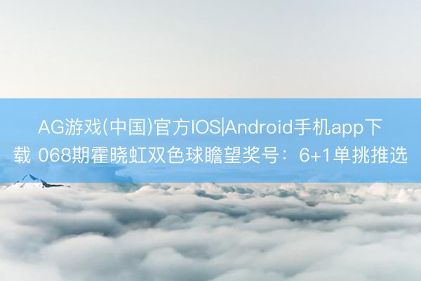 AG游戏(中国)官方IOS|Android手机app下载 068期霍晓虹双色球瞻望奖号:6+1单挑推选