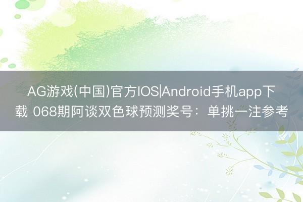 AG游戏(中国)官方IOS|Android手机app下载 068期阿谈双色球预测奖号:单挑一注参考