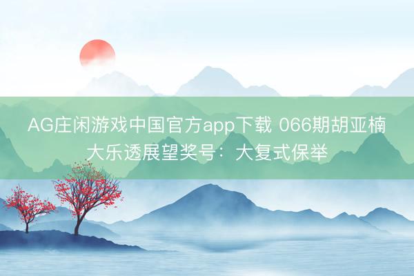 AG庄闲游戏中国官方app下载 066期胡亚楠大乐透展望奖号：大复式保举