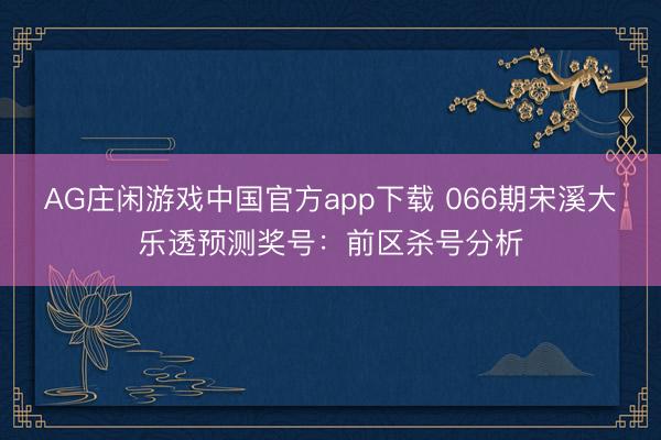 AG庄闲游戏中国官方app下载 066期宋溪大乐透预测奖号：前区杀号分析