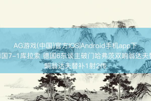 AG游戏(中国)官方IOS|Android手机app下载 惨案! 德国7-1库拉索 德国6东谈主破门哈弗茨双响翁达夫替补1射2传