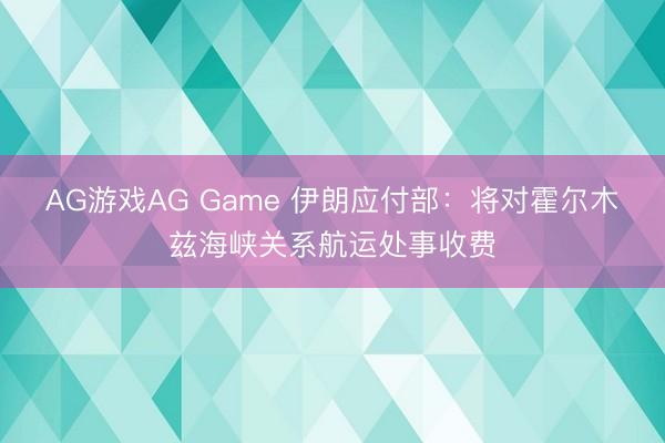 AG游戏AG Game 伊朗应付部:将对霍尔木兹海峡关系航运处事收费