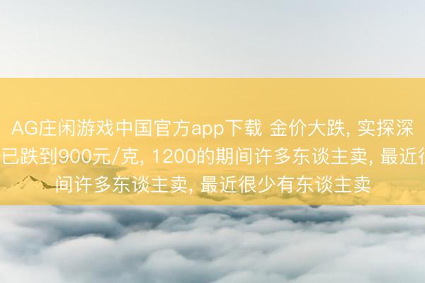 AG庄闲游戏中国官方app下载 金价大跌， 实探深圳水贝: 回收价已跌到900元/克， 1200的期间许多东谈主卖， 最近很少有东谈主卖