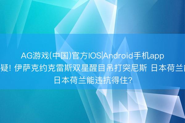 AG游戏(中国)官方IOS|Android手机app下载 击碎质疑! 伊萨克约克雷斯双星醒目吊打突尼斯 日本荷兰能违抗得住?