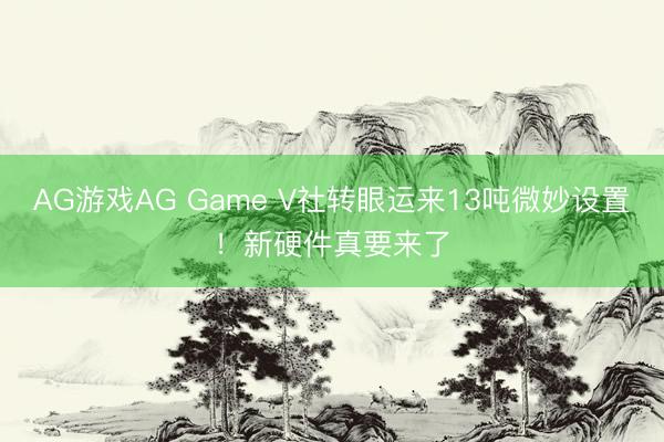 AG游戏AG Game V社转眼运来13吨微妙设置！新硬件真要来了