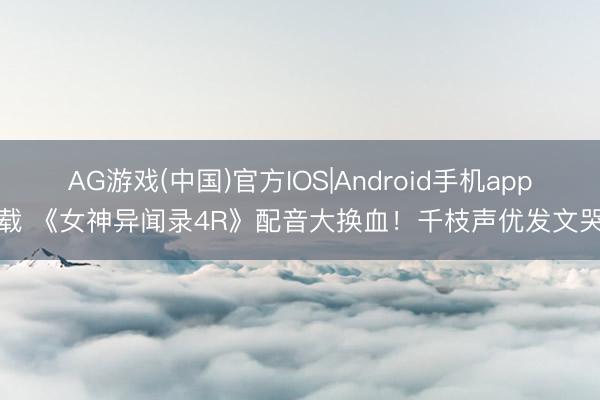 AG游戏(中国)官方IOS|Android手机app下载 《女神异闻录4R》配音大换血！千枝声优发文哭诉