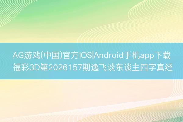AG游戏(中国)官方IOS|Android手机app下载 福彩3D第2026157期逸飞谈东谈主四字真经