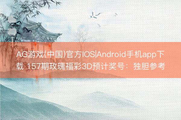 AG游戏(中国)官方IOS|Android手机app下载 157期玫瑰福彩3D预计奖号：独胆参考