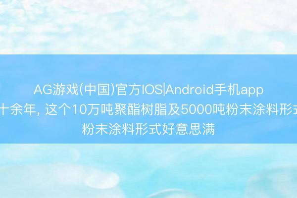 AG游戏(中国)官方IOS|Android手机app下载 历经十余年， 这个10万吨聚酯树脂及5000吨粉末涂料形式好意思满