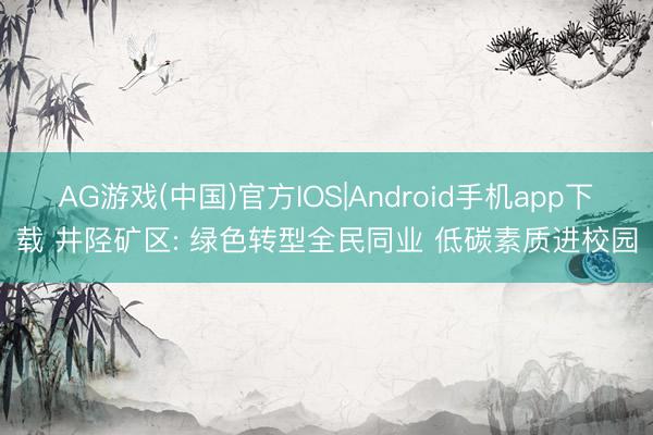 AG游戏(中国)官方IOS|Android手机app下载 井陉矿区: 绿色转型全民同业 低碳素质进校园