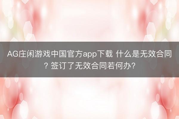 AG庄闲游戏中国官方app下载 什么是无效合同? 签订了无效合同若何办?