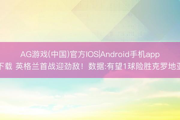 AG游戏(中国)官方IOS|Android手机app下载 英格兰首战迎劲敌！数据:有望1球险胜克罗地亚