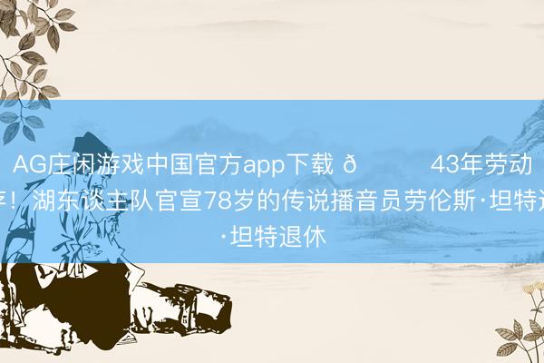 AG庄闲游戏中国官方app下载 👏43年劳动生存！湖东谈主队官宣78岁的传说播音员劳伦斯·坦特退休