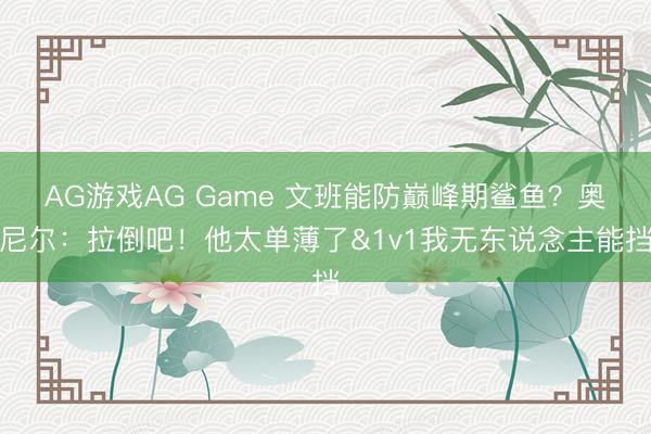 AG游戏AG Game 文班能防巅峰期鲨鱼？奥尼尔：拉倒吧！他太单薄了&1v1我无东说念主能挡