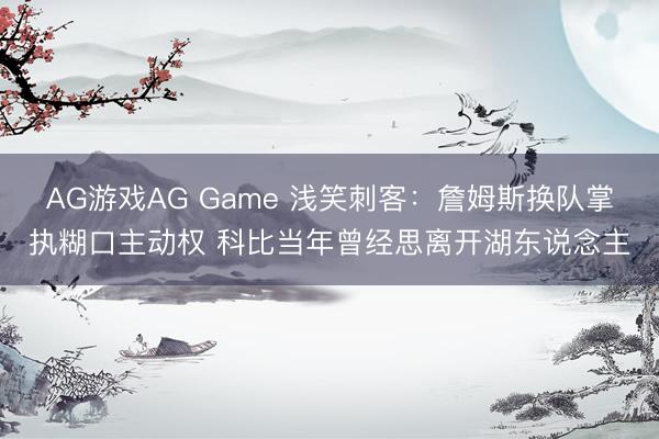AG游戏AG Game 浅笑刺客：詹姆斯换队掌执糊口主动权 科比当年曾经思离开湖东说念主