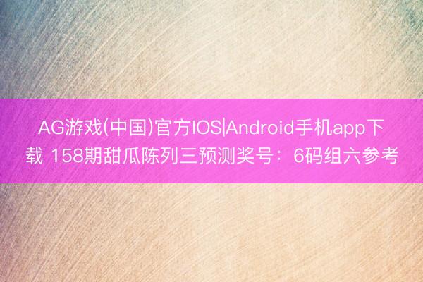 AG游戏(中国)官方IOS|Android手机app下载 158期甜瓜陈列三预测奖号：6码组六参考