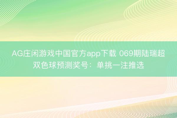 AG庄闲游戏中国官方app下载 069期陆瑞超双色球预测奖号：单挑一注推选
