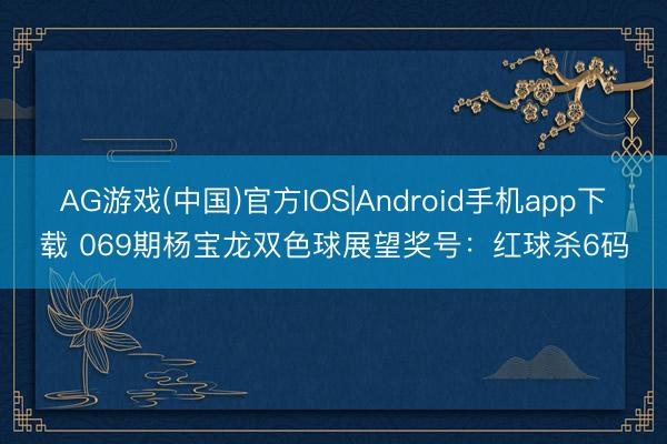 AG游戏(中国)官方IOS|Android手机app下载 069期杨宝龙双色球展望奖号：红球杀6码