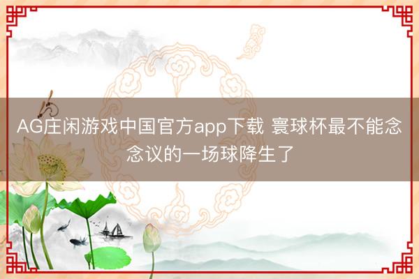 AG庄闲游戏中国官方app下载 寰球杯最不能念念议的一场球降生了