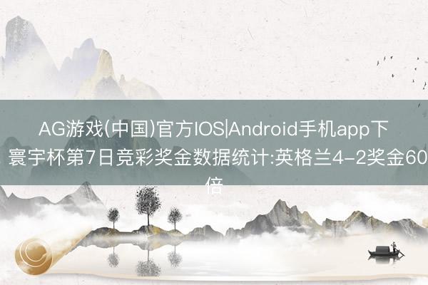 AG游戏(中国)官方IOS|Android手机app下载 寰宇杯第7日竞彩奖金数据统计:英格兰4-2奖金60倍