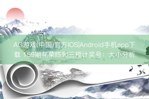 AG游戏(中国)官方IOS|Android手机app下载 159期花荣陈列三预计奖号：大小分析