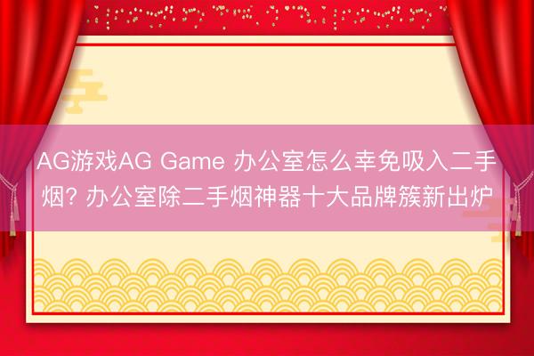 AG游戏AG Game 办公室怎么幸免吸入二手烟? 办公室除二手烟神器十大品牌簇新出炉