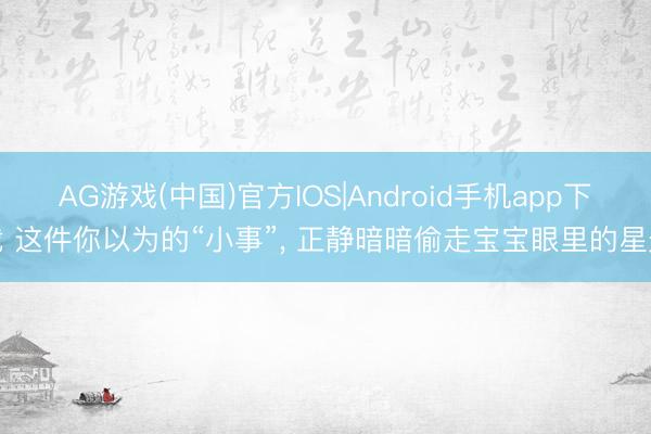 AG游戏(中国)官方IOS|Android手机app下载 这件你以为的“小事”， 正静暗暗偷走宝宝眼里的星光