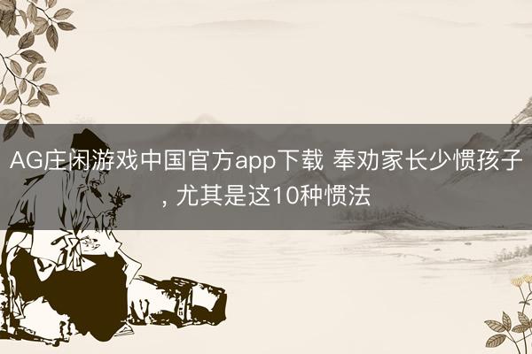 AG庄闲游戏中国官方app下载 奉劝家长少惯孩子， 尤其是这10种惯法