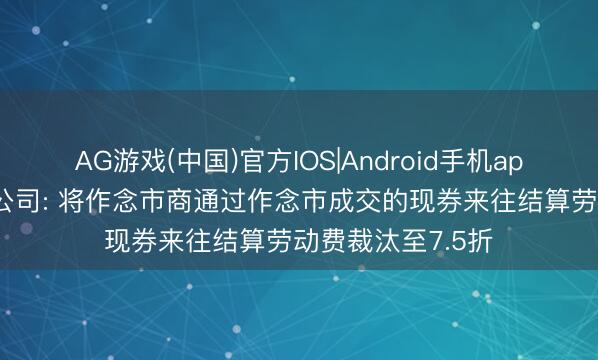AG游戏(中国)官方IOS|Android手机app下载 中央结算公司: 将作念市商通过作念市成交的现券来往结算劳动费裁汰至7.5折