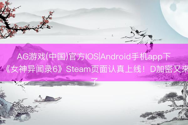 AG游戏(中国)官方IOS|Android手机app下载 《女神异闻录6》Steam页面认真上线！D加密又来了