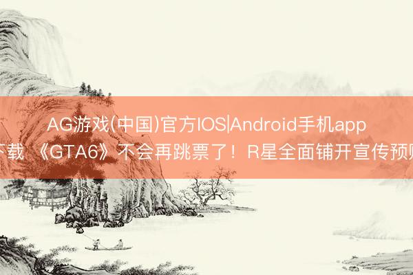 AG游戏(中国)官方IOS|Android手机app下载 《GTA6》不会再跳票了！R星全面铺开宣传预购