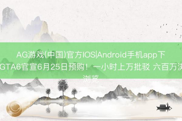 AG游戏(中国)官方IOS|Android手机app下载 GTA6官宣6月25日预购！一小时上万批驳 六百万浏览