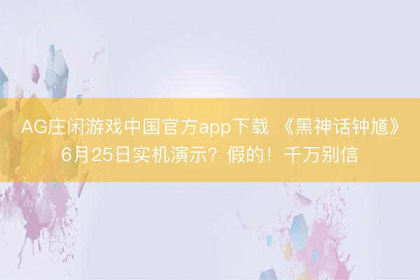 AG庄闲游戏中国官方app下载 《黑神话钟馗》6月25日实机演示?假的!千万别信