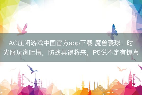 AG庄闲游戏中国官方app下载 魔兽寰球：时光服玩家吐槽，防战莫得将来，P5说不定有惊喜