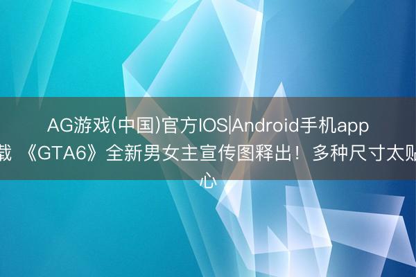 AG游戏(中国)官方IOS|Android手机app下载 《GTA6》全新男女主宣传图释出！多种尺寸太贴心