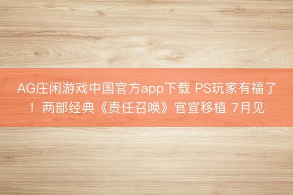 AG庄闲游戏中国官方app下载 PS玩家有福了!两部经典《责任召唤》官宣移植 7月见