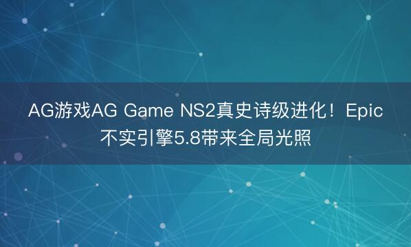 AG游戏AG Game NS2真史诗级进化！Epic不实引擎5.8带来全局光照