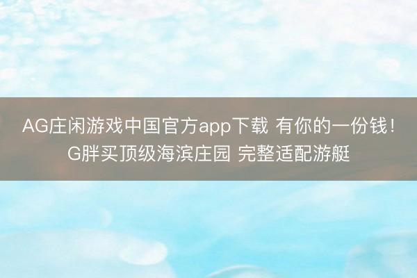 AG庄闲游戏中国官方app下载 有你的一份钱！G胖买顶级海滨庄园 完整适配游艇