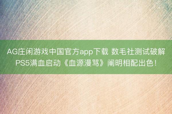 AG庄闲游戏中国官方app下载 数毛社测试破解PS5满血启动《血源漫骂》阐明相配出色！