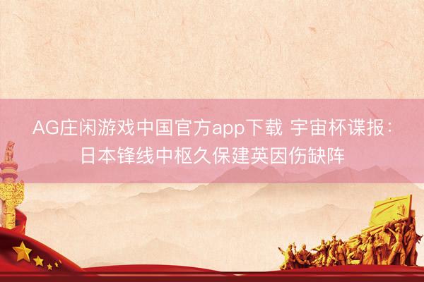 AG庄闲游戏中国官方app下载 宇宙杯谍报:日本锋线中枢久保建英因伤缺阵