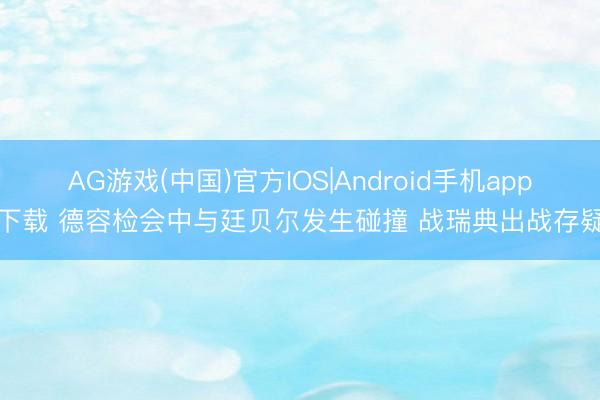AG游戏(中国)官方IOS|Android手机app下载 德容检会中与廷贝尔发生碰撞 战瑞典出战存疑