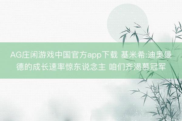 AG庄闲游戏中国官方app下载 基米希:迪奥曼德的成长速率惊东说念主 咱们齐渴慕冠军