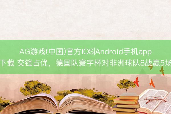AG游戏(中国)官方IOS|Android手机app下载 交锋占优，德国队寰宇杯对非洲球队8战赢5场