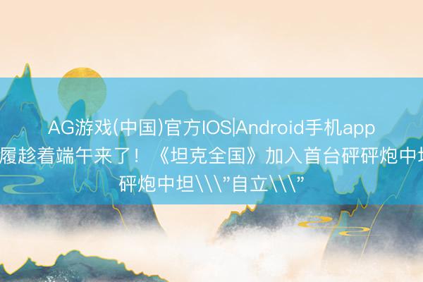 AG游戏(中国)官方IOS|Android手机app下载 新一轮步履趁着端午来了！《坦克全国》加入首台砰砰炮中坦\＂自立\＂
